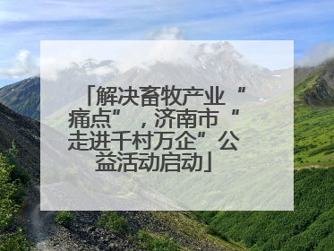 解决畜牧产业“痛点”，济南市“走进千村万企”公益活动启动